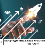 Disrupting the Headlines: 5 Key Media Trends Shaping the Future